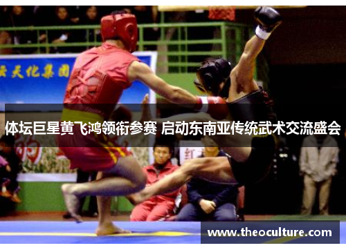 体坛巨星黄飞鸿领衔参赛 启动东南亚传统武术交流盛会